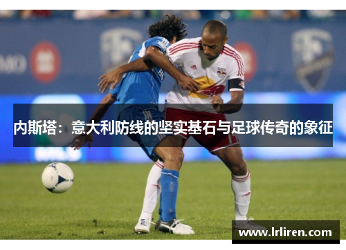 内斯塔：意大利防线的坚实基石与足球传奇的象征