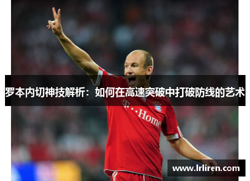 罗本内切神技解析：如何在高速突破中打破防线的艺术