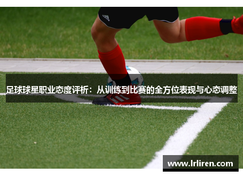 足球球星职业态度评析：从训练到比赛的全方位表现与心态调整