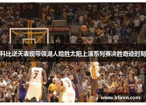 科比逆天表现带领湖人险胜太阳上演系列赛决胜奇迹时刻
