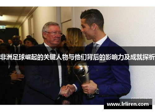 非洲足球崛起的关键人物与他们背后的影响力及成就探析