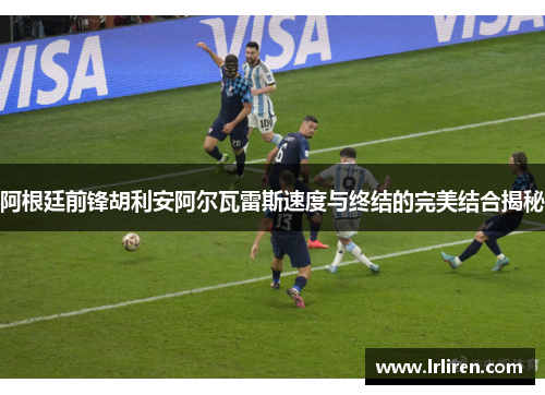 阿根廷前锋胡利安阿尔瓦雷斯速度与终结的完美结合揭秘