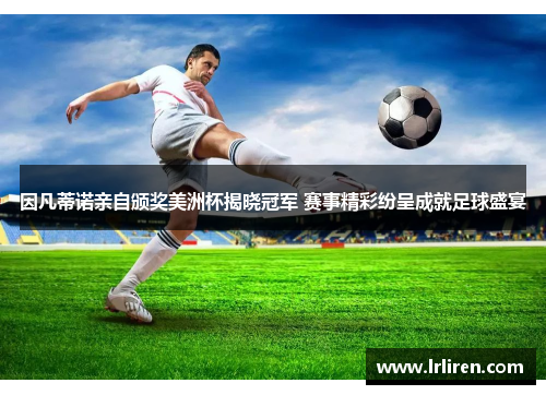 因凡蒂诺亲自颁奖美洲杯揭晓冠军 赛事精彩纷呈成就足球盛宴