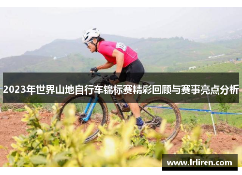2023年世界山地自行车锦标赛精彩回顾与赛事亮点分析