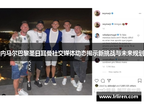 内马尔巴黎圣日耳曼社交媒体动态揭示新挑战与未来规划
