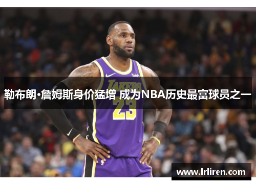 勒布朗·詹姆斯身价猛增 成为NBA历史最富球员之一