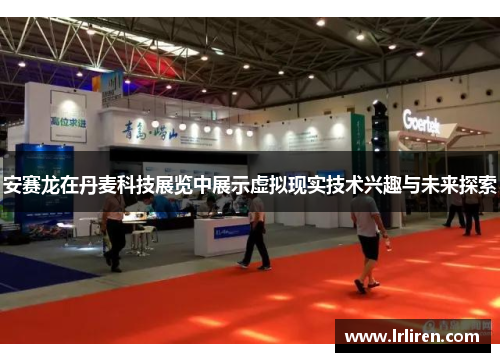 安赛龙在丹麦科技展览中展示虚拟现实技术兴趣与未来探索