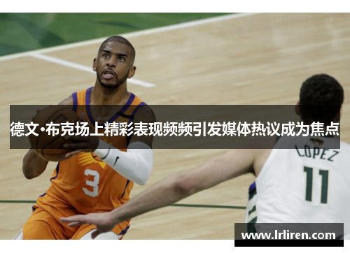 德文·布克场上精彩表现频频引发媒体热议成为焦点