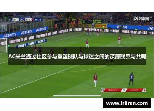 AC米兰通过社区参与重塑球队与球迷之间的深厚联系与共鸣