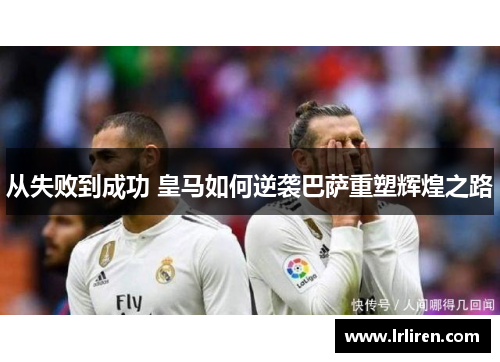 从失败到成功 皇马如何逆袭巴萨重塑辉煌之路