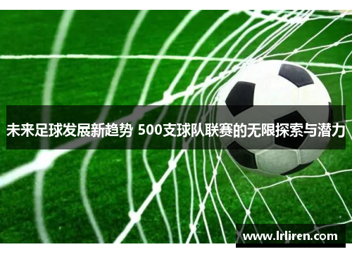 未来足球发展新趋势 500支球队联赛的无限探索与潜力