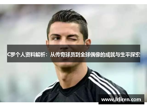 C罗个人资料解析：从传奇球员到全球偶像的成就与生平探索
