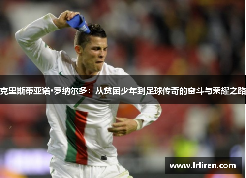 克里斯蒂亚诺·罗纳尔多：从贫困少年到足球传奇的奋斗与荣耀之路