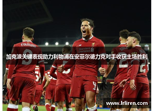 加克波关键表现助力利物浦在安菲尔德力克对手收获主场胜利