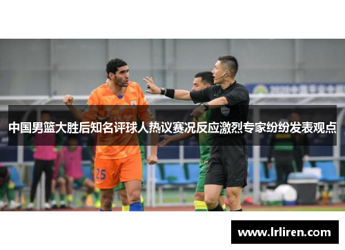 中国男篮大胜后知名评球人热议赛况反应激烈专家纷纷发表观点
