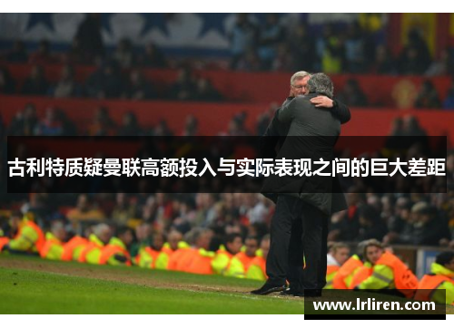 古利特质疑曼联高额投入与实际表现之间的巨大差距