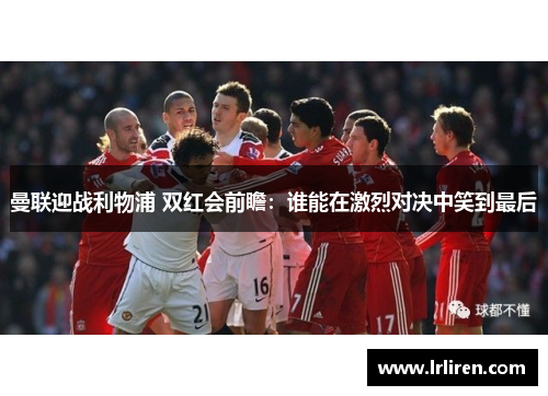 曼联迎战利物浦 双红会前瞻：谁能在激烈对决中笑到最后