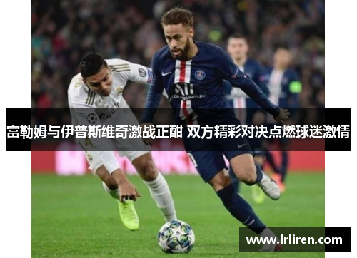 富勒姆与伊普斯维奇激战正酣 双方精彩对决点燃球迷激情
