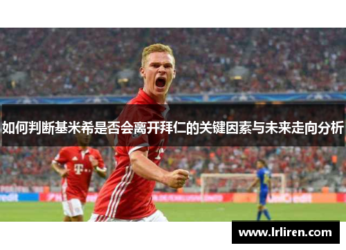 如何判断基米希是否会离开拜仁的关键因素与未来走向分析