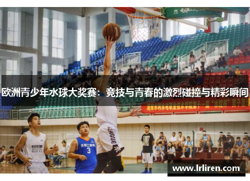欧洲青少年水球大奖赛：竞技与青春的激烈碰撞与精彩瞬间