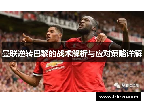 曼联逆转巴黎的战术解析与应对策略详解