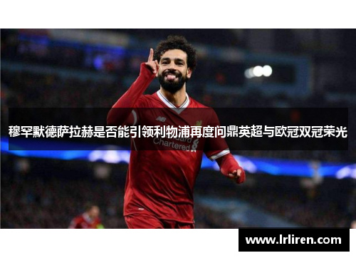 穆罕默德萨拉赫是否能引领利物浦再度问鼎英超与欧冠双冠荣光