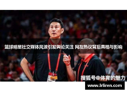篮球明星社交媒体风波引发舆论关注 网友热议背后真相与影响