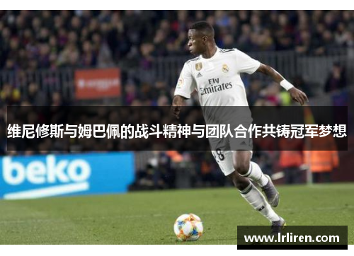 维尼修斯与姆巴佩的战斗精神与团队合作共铸冠军梦想
