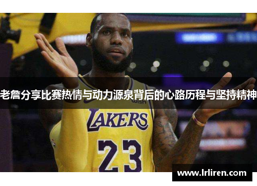 老詹分享比赛热情与动力源泉背后的心路历程与坚持精神