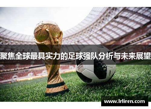 聚焦全球最具实力的足球强队分析与未来展望