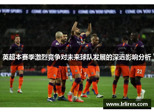 英超本赛季激烈竞争对未来球队发展的深远影响分析