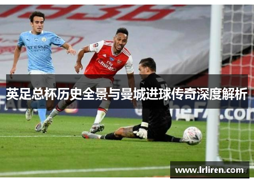 英足总杯历史全景与曼城进球传奇深度解析