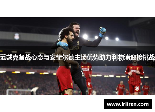 范戴克备战心态与安菲尔德主场优势助力利物浦迎接挑战