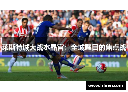 莱斯特城大战水晶宫：全城瞩目的焦点战