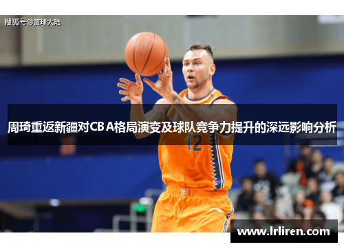 周琦重返新疆对CBA格局演变及球队竞争力提升的深远影响分析