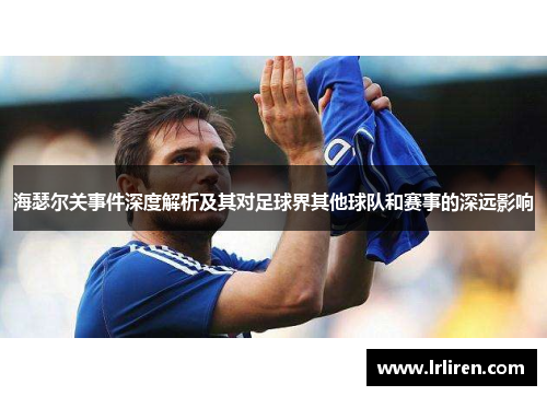 海瑟尔关事件深度解析及其对足球界其他球队和赛事的深远影响 海瑟尔关事件深度解析及其对足球界其他球队和赛事的深远影响