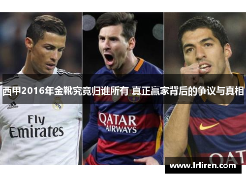 西甲2016年金靴究竟归谁所有 真正赢家背后的争议与真相 西甲2016年金靴究竟归谁所有 真正赢家背后的争议与真相