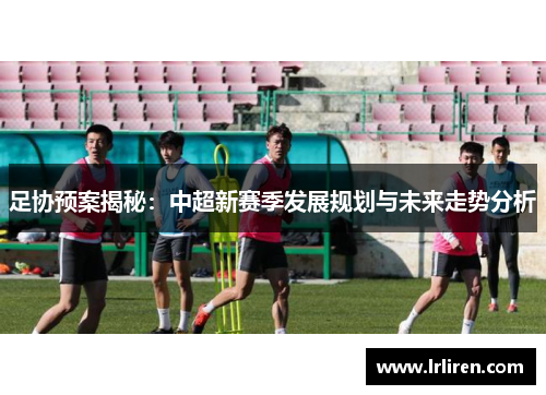 足协预案揭秘：中超新赛季发展规划与未来走势分析